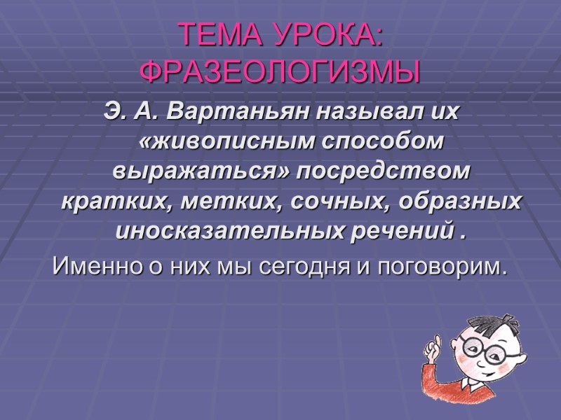 ТЕМА УРОКА: ФРАЗЕОЛОГИЗМЫ  Э. А. Вартаньян называл их  «живописным способом выражаться» посредством